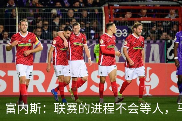 富内斯：联赛的进程不会等人，马拉加必须尽快走出困境